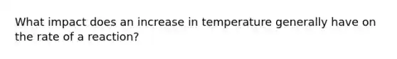 What impact does an increase in temperature generally have on the rate of a reaction?