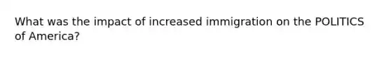 What was the impact of increased immigration on the POLITICS of America?