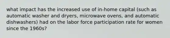 what impact has the increased use of in-home capital (such as automatic washer and dryers, microwave ovens, and automatic dishwashers) had on the labor force participation rate for women since the 1960s?