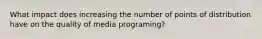 What impact does increasing the number of points of distribution have on the quality of media programing?