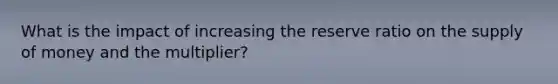 What is the impact of increasing the reserve ratio on the supply of money and the multiplier?