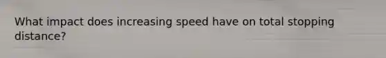 What impact does increasing speed have on total stopping distance?