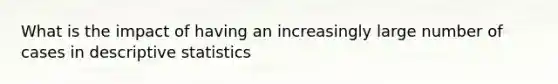 What is the impact of having an increasingly large number of cases in <a href='https://www.questionai.com/knowledge/kRTZ1WGkcp-descriptive-statistics' class='anchor-knowledge'>descriptive statistics</a>