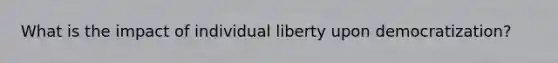 What is the impact of individual liberty upon democratization?