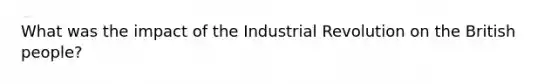 What was the impact of the Industrial Revolution on the British people?