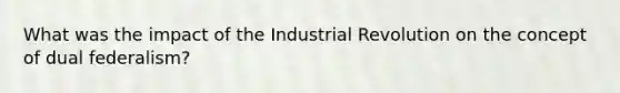 What was the impact of the Industrial Revolution on the concept of dual federalism?