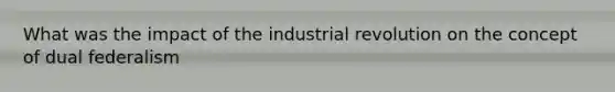 What was the impact of the industrial revolution on the concept of dual federalism