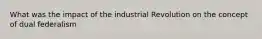 What was the impact of the industrial Revolution on the concept of dual federalism