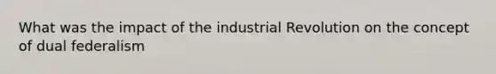 What was the impact of the industrial Revolution on the concept of dual federalism