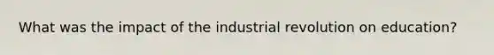 What was the impact of the industrial revolution on education?