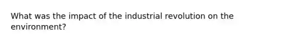 What was the impact of the industrial revolution on the environment?