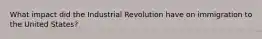 What impact did the Industrial Revolution have on immigration to the United States?