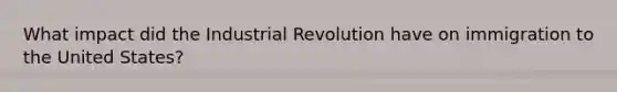 What impact did the Industrial Revolution have on immigration to the United States?