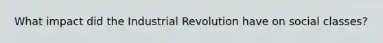 What impact did the Industrial Revolution have on social classes?