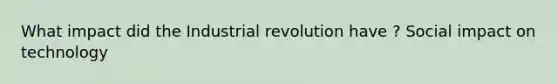 What impact did the Industrial revolution have ? Social impact on technology