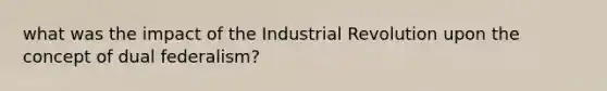 what was the impact of the Industrial Revolution upon the concept of dual federalism?