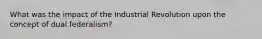 What was the impact of the Industrial Revolution upon the concept of dual federalism?