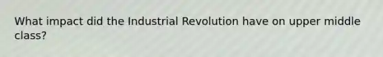 What impact did the Industrial Revolution have on upper middle class?