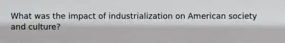 What was the impact of industrialization on American society and culture?