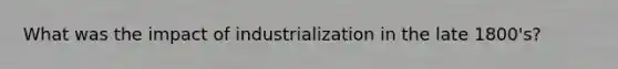 What was the impact of industrialization in the late 1800's?