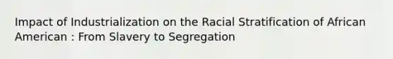 Impact of Industrialization on the Racial Stratification of African American : From Slavery to Segregation