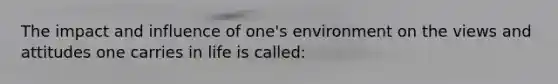 The impact and influence of one's environment on the views and attitudes one carries in life is called: