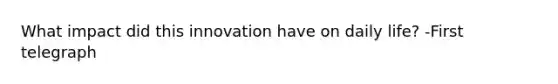 What impact did this innovation have on daily life? -First telegraph