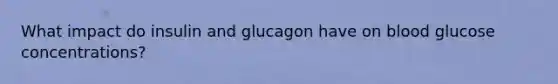 What impact do insulin and glucagon have on blood glucose concentrations?