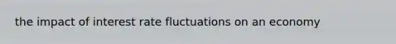 the impact of interest rate fluctuations on an economy