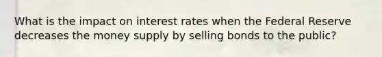 What is the impact on interest rates when the Federal Reserve decreases the money supply by selling bonds to the public?