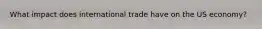 What impact does international trade have on the US economy?