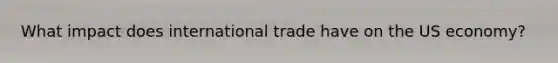 What impact does international trade have on the US economy?