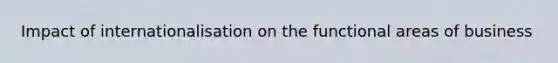 Impact of internationalisation on the functional areas of business