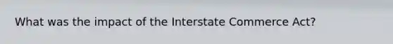 What was the impact of the Interstate Commerce Act?