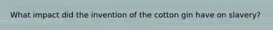 What impact did the invention of the cotton gin have on slavery?