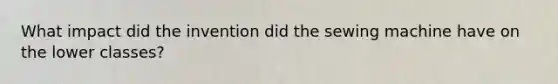 What impact did the invention did the sewing machine have on the lower classes?