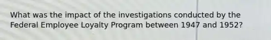 What was the impact of the investigations conducted by the Federal Employee Loyalty Program between 1947 and 1952?