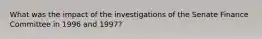 What was the impact of the investigations of the Senate Finance Committee in 1996 and 1997?