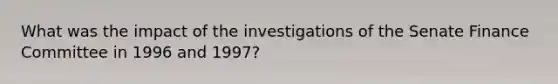 What was the impact of the investigations of the Senate Finance Committee in 1996 and 1997?