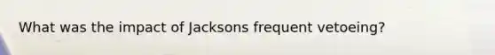 What was the impact of Jacksons frequent vetoeing?