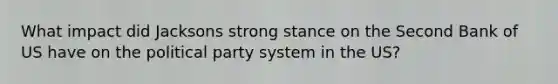 What impact did Jacksons strong stance on the Second Bank of US have on the political party system in the US?