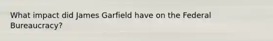 What impact did James Garfield have on the Federal Bureaucracy?