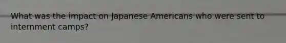 What was the impact on Japanese Americans who were sent to internment camps?