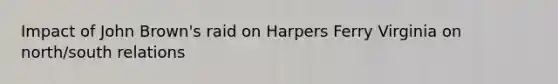 Impact of John Brown's raid on Harpers Ferry Virginia on north/south relations