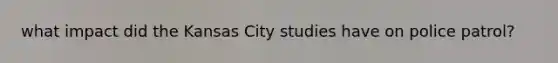 what impact did the Kansas City studies have on police patrol?