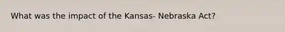 What was the impact of the Kansas- Nebraska Act?