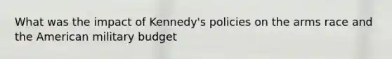 What was the impact of Kennedy's policies on the arms race and the American military budget