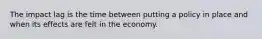 The impact lag is the time between putting a policy in place and when its effects are felt in the economy.