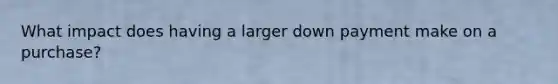What impact does having a larger down payment make on a purchase?