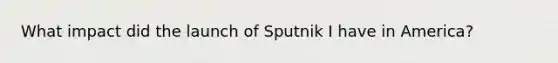 What impact did the launch of Sputnik I have in America?